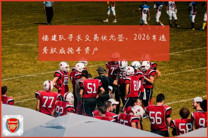 福建队寻求交易状元签，2026年选秀权成抢手资产