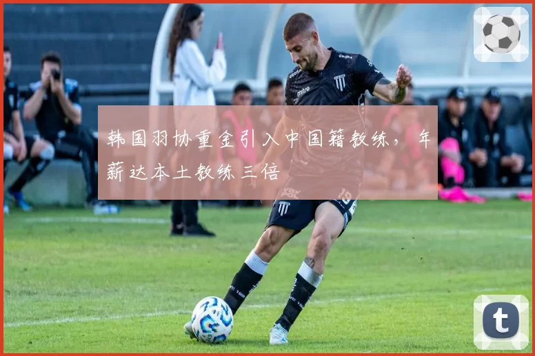 韩国羽协重金引入中国籍教练,年薪达本土教练三倍
