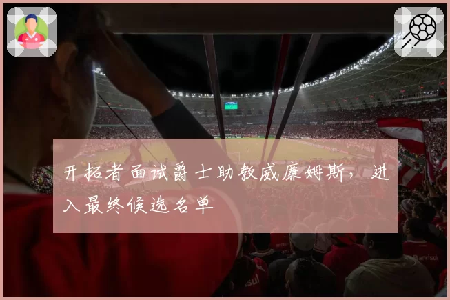 开拓者面试爵士助教威廉姆斯,进入最终候选名单