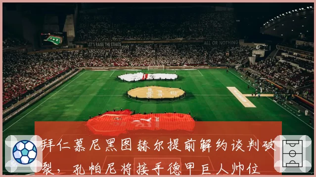 拜仁慕尼黑图赫尔提前解约谈判破裂,孔帕尼将接手德甲巨人帅位