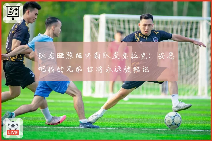 狄龙晒照缅怀前队友克拉克：安息吧我的兄弟 你将永远被铭记