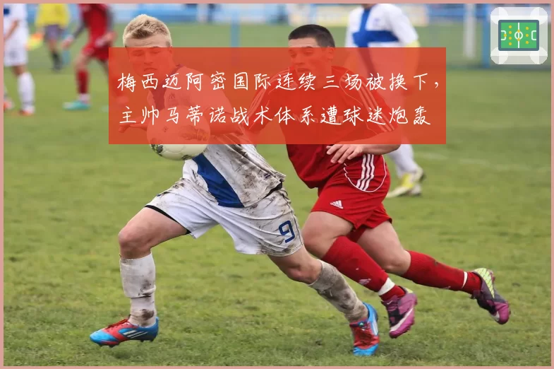 梅西迈阿密国际连续三场被换下，主帅马蒂诺战术体系遭球迷炮轰