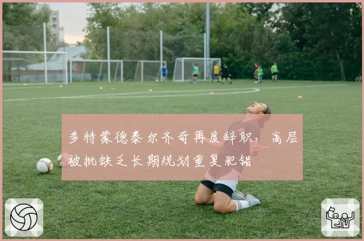 多特蒙德泰尔齐奇再度辞职，高层被批缺乏长期规划重复犯错