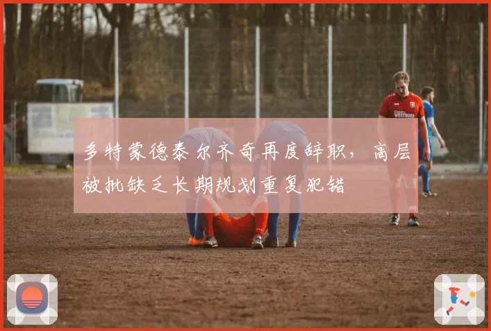 多特蒙德泰尔齐奇再度辞职，高层被批缺乏长期规划重复犯错