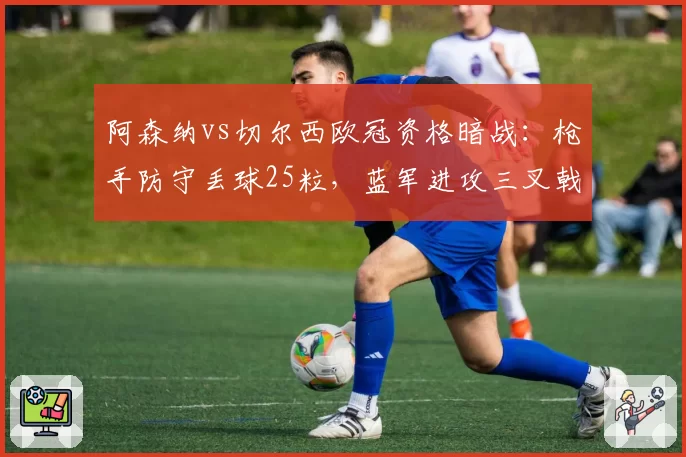 阿森纳vs切尔西欧冠资格暗战:枪手防守丢球25粒,蓝军进攻三叉戟仅入38球