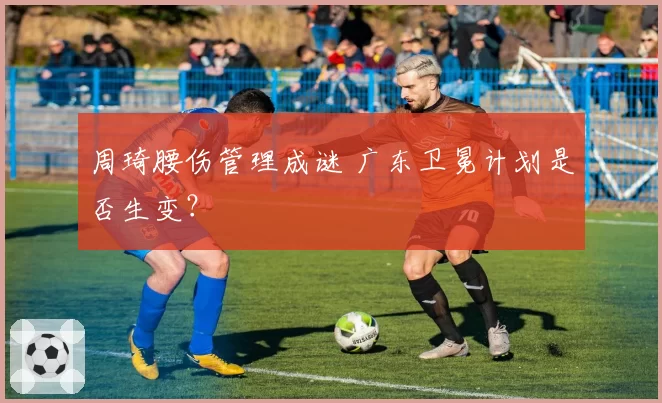 周琦腰伤管理成谜 广东卫冕计划是否生变？