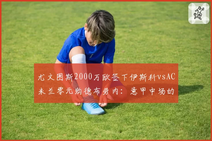 尤文图斯2000万欧签下伊斯科vsAC米兰零元购德布劳内：意甲中场的复兴路径