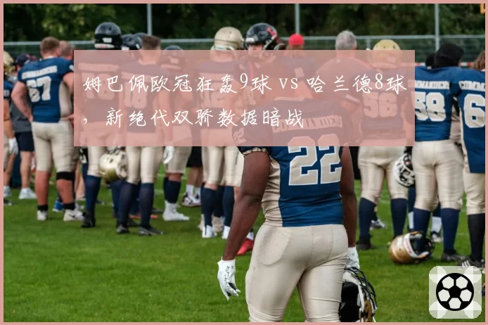 姆巴佩欧冠狂轰9球 vs 哈兰德8球,新绝代双骄数据暗战