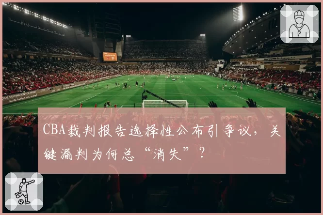 CBA裁判报告选择性公布引争议，关键漏判为何总“消失”？