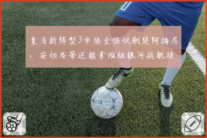皇马新阵型3中场全伤仅剩楚阿梅尼,安切洛蒂还能拿谁组银河战舰核心?