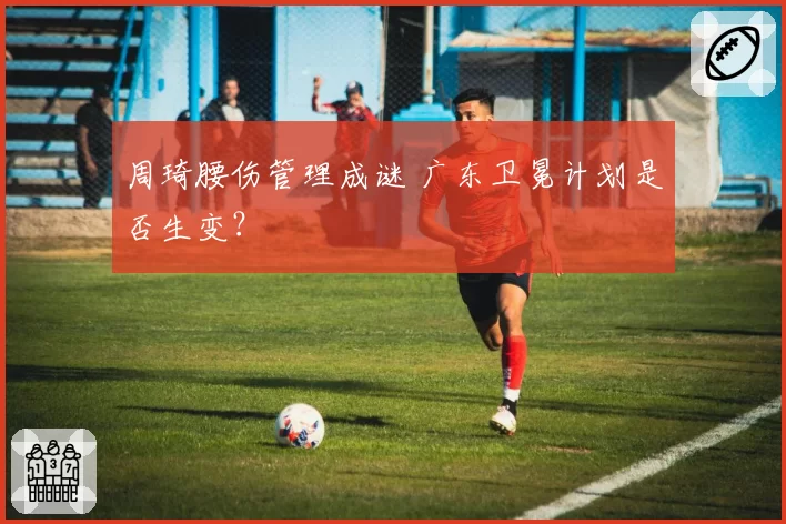 周琦腰伤管理成谜 广东卫冕计划是否生变？