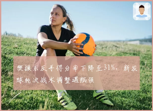 樊振东反手得分率下降至31%,新发球轮次战术调整遇瓶颈