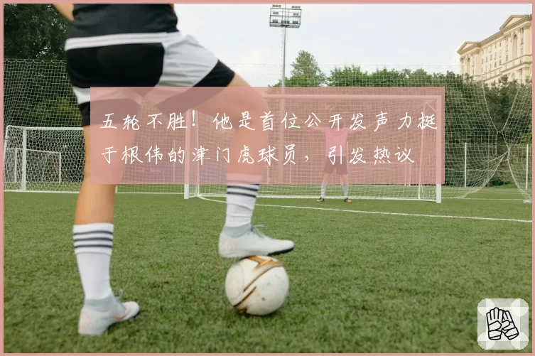 五轮不胜！他是首位公开发声力挺于根伟的津门虎球员，引发热议