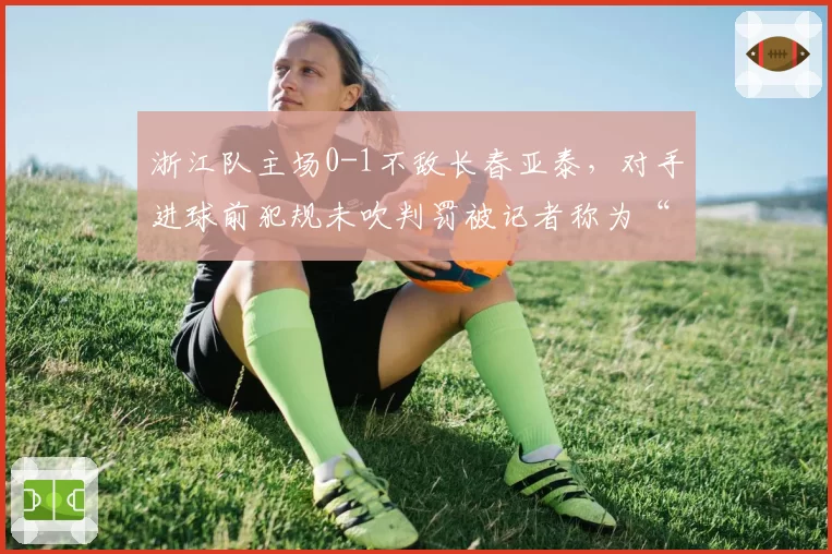 浙江队主场0-1不敌长春亚泰，对手进球前犯规未吹判罚被记者称为“世纪冤案”