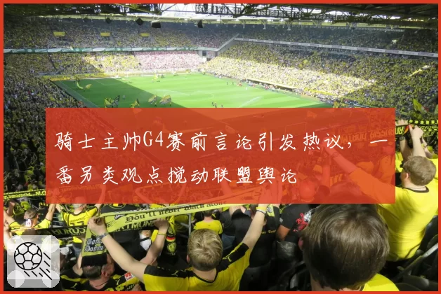 骑士主帅G4赛前言论引发热议，一番另类观点搅动联盟舆论