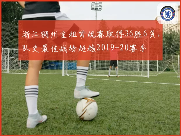 浙江稠州金租常规赛取得36胜6负，队史最佳战绩超越2019-20赛季