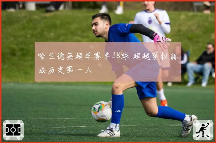 哈兰德英超单赛季38球 超越萨拉赫成历史第一人