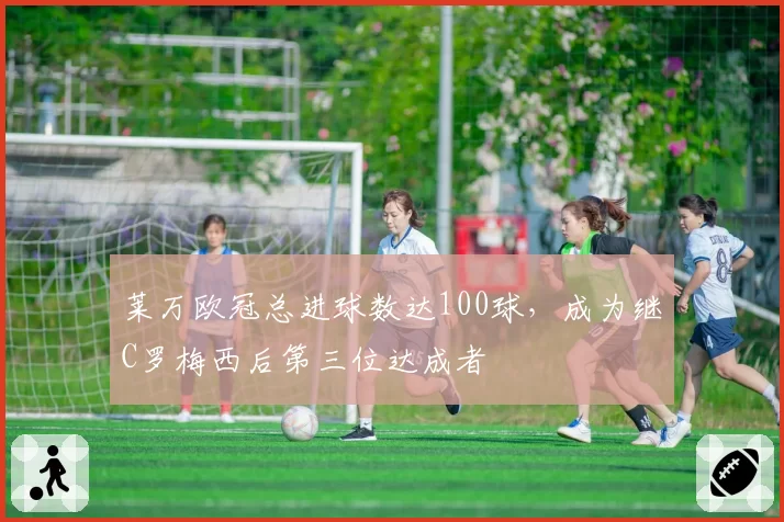 莱万欧冠总进球数达100球，成为继C罗梅西后第三位达成者