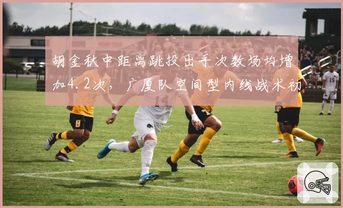 胡金秋中距离跳投出手次数场均增加4.2次,广厦队空间型内线战术初见成效