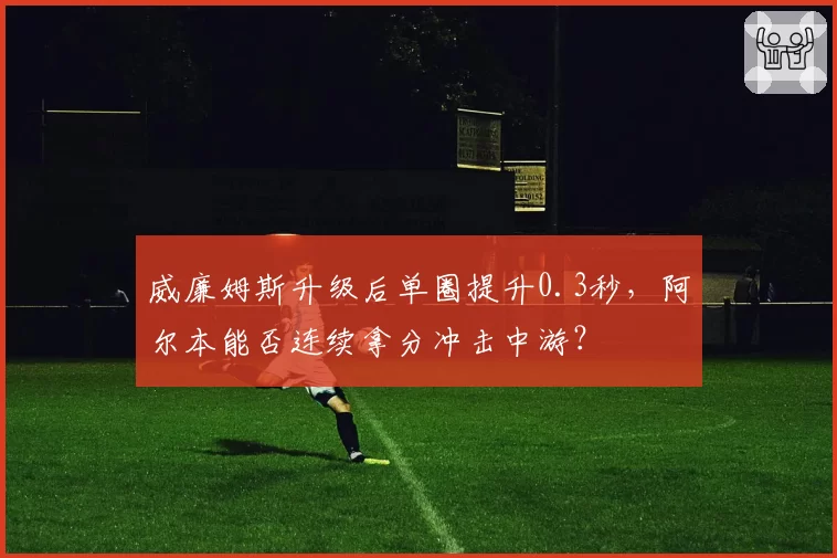 威廉姆斯升级后单圈提升0.3秒，阿尔本能否连续拿分冲击中游？