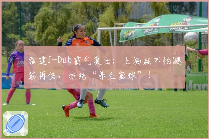 雷霆J-Dub霸气复出:上场就不怕腿筋再伤,拒绝“养生篮球”!