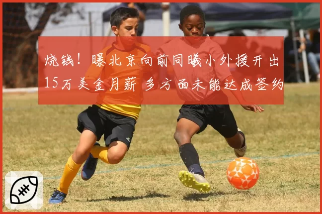 烧钱！曝北京向前同曦小外援开出15万美金月薪 多方面未能达成签约