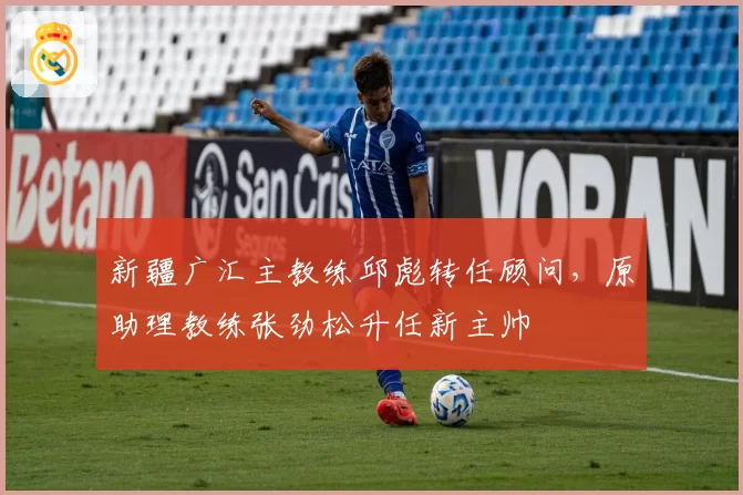 新疆广汇主教练邱彪转任顾问,原助理教练张劲松升任新主帅