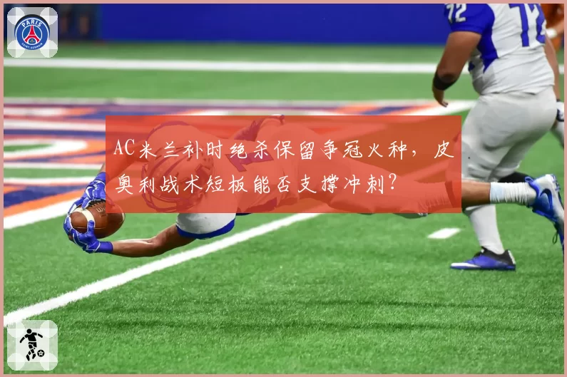 AC米兰补时绝杀保留争冠火种，皮奥利战术短板能否支撑冲刺？