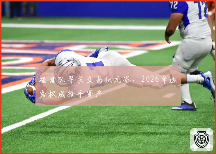 福建队寻求交易状元签，2026年选秀权成抢手资产