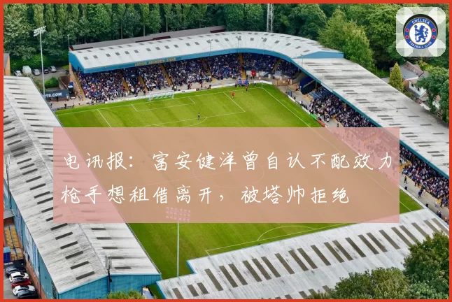 电讯报:富安健洋曾自认不配效力枪手想租借离开,被塔帅拒绝