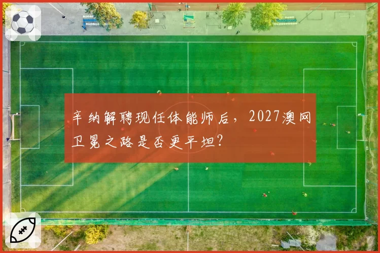 辛纳解聘现任体能师后,2027澳网卫冕之路是否更平坦?
