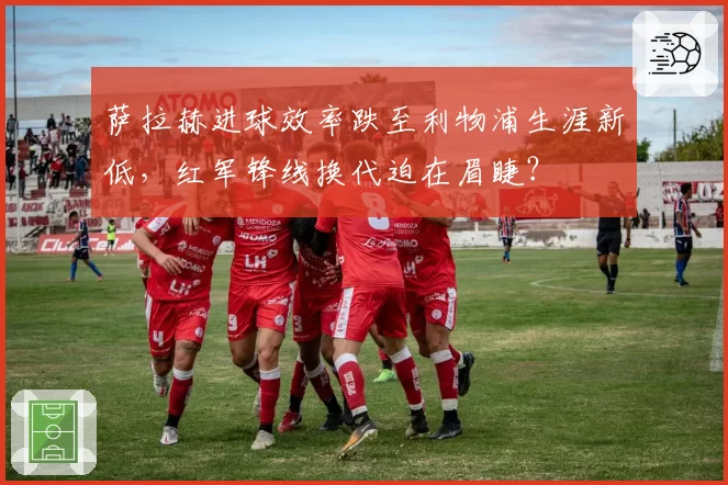 萨拉赫进球效率跌至利物浦生涯新低，红军锋线换代迫在眉睫？