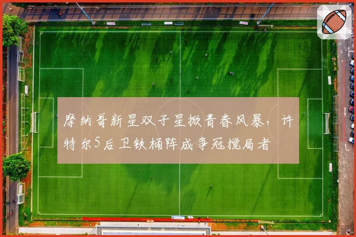 摩纳哥新星双子星掀青春风暴，许特尔5后卫铁桶阵成争冠搅局者