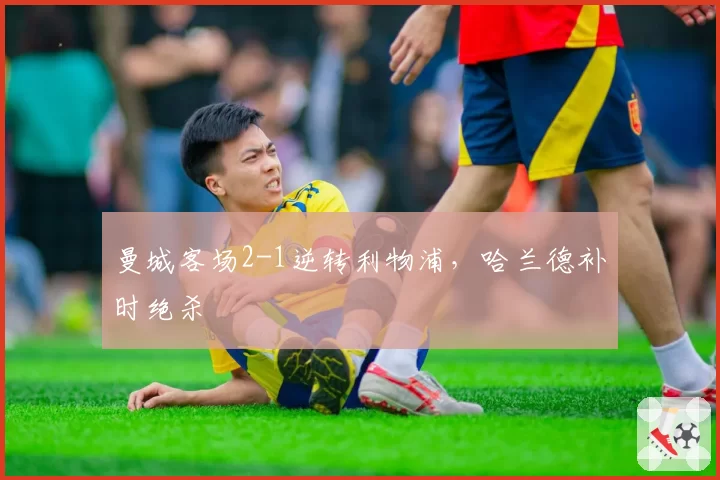 曼城客场2-1逆转利物浦，哈兰德补时绝杀