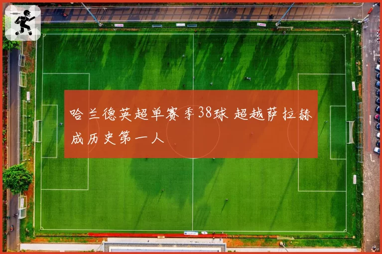 哈兰德英超单赛季38球 超越萨拉赫成历史第一人