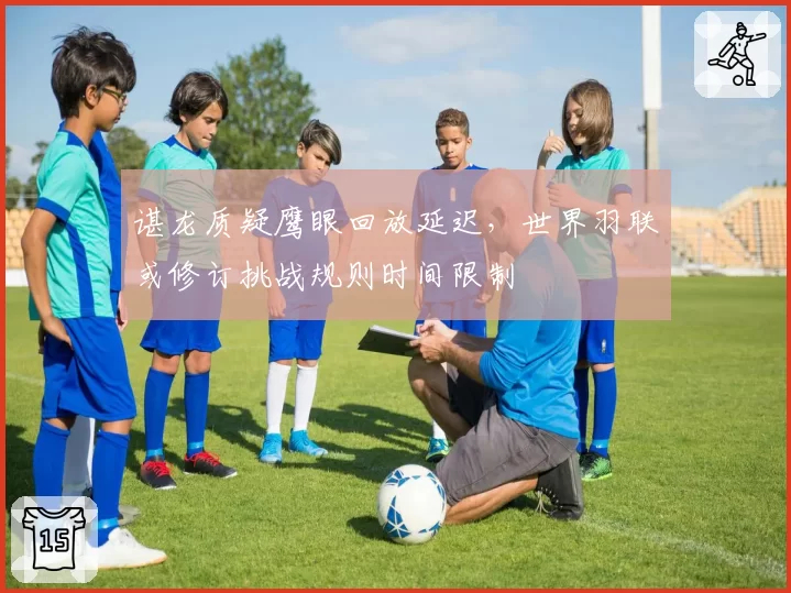 谌龙质疑鹰眼回放延迟,世界羽联或修订挑战规则时间限制
