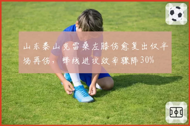 山东泰山克雷桑左膝伤愈复出仅半场再伤，锋线进攻效率骤降30%