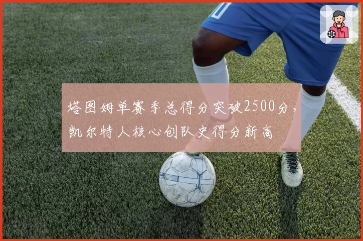 塔图姆单赛季总得分突破2500分，凯尔特人核心创队史得分新高