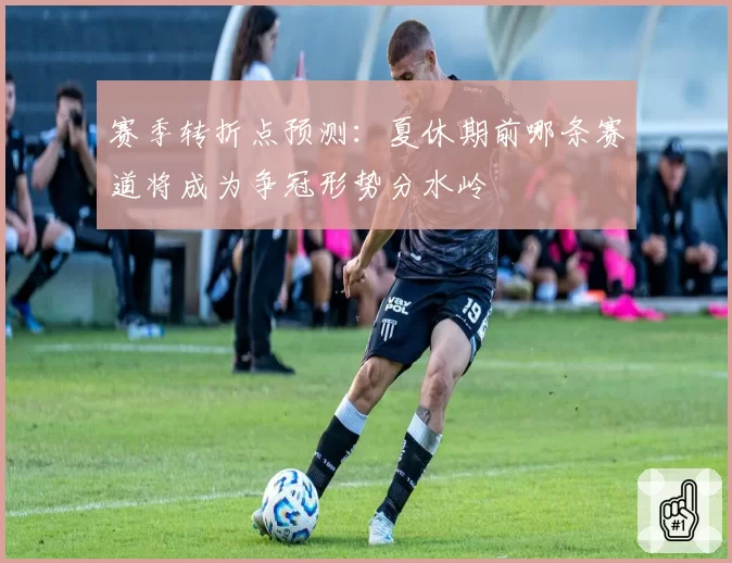 赛季转折点预测：夏休期前哪条赛道将成为争冠形势分水岭