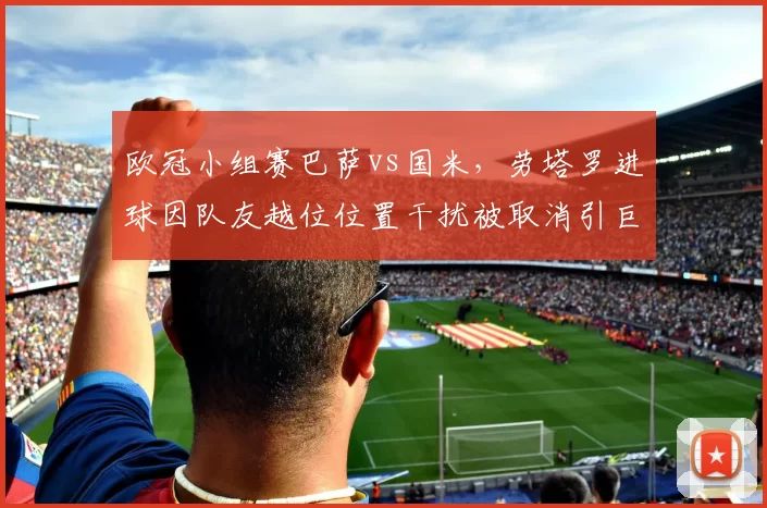 欧冠小组赛巴萨vs国米，劳塔罗进球因队友越位位置干扰被取消引巨大争议