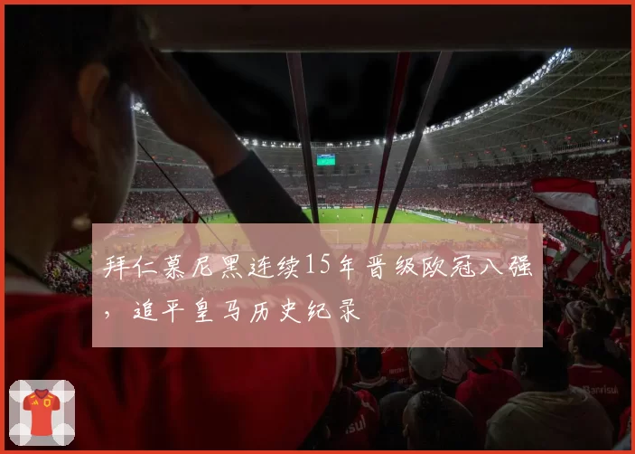 拜仁慕尼黑连续15年晋级欧冠八强，追平皇马历史纪录