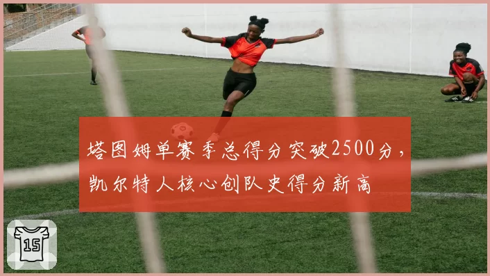 塔图姆单赛季总得分突破2500分，凯尔特人核心创队史得分新高