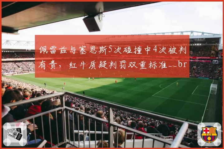 佩雷兹与塞恩斯5次碰撞中4次被判有责，红牛质疑判罚双重标准__br_
