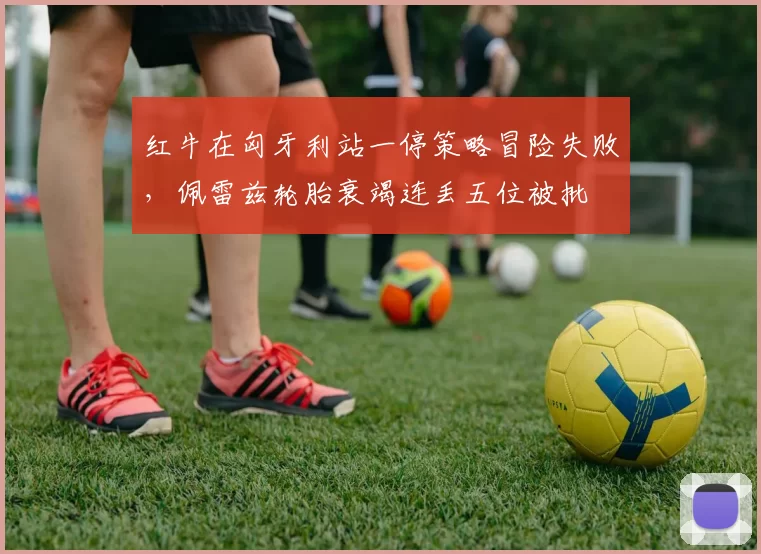 红牛在匈牙利站一停策略冒险失败，佩雷兹轮胎衰竭连丢五位被批