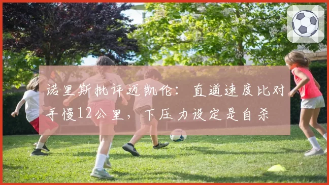 诺里斯批评迈凯伦:直道速度比对手慢12公里,下压力设定是自杀