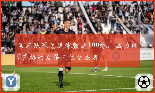 莱万欧冠总进球数达100球，成为继C罗梅西后第三位达成者