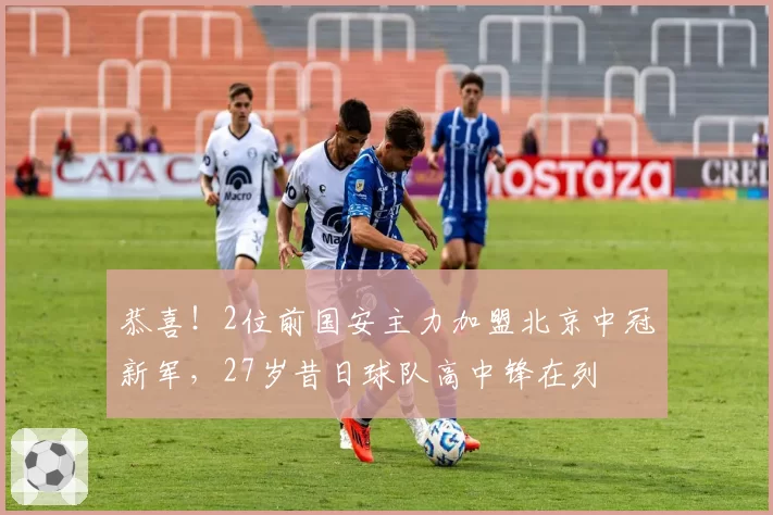 恭喜！2位前国安主力加盟北京中冠新军，27岁昔日球队高中锋在列