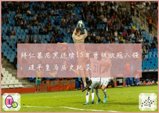 拜仁慕尼黑连续15年晋级欧冠八强，追平皇马历史纪录