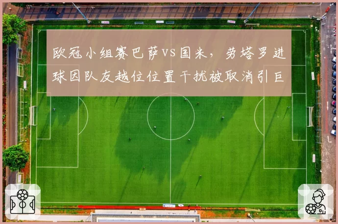 欧冠小组赛巴萨vs国米，劳塔罗进球因队友越位位置干扰被取消引巨大争议