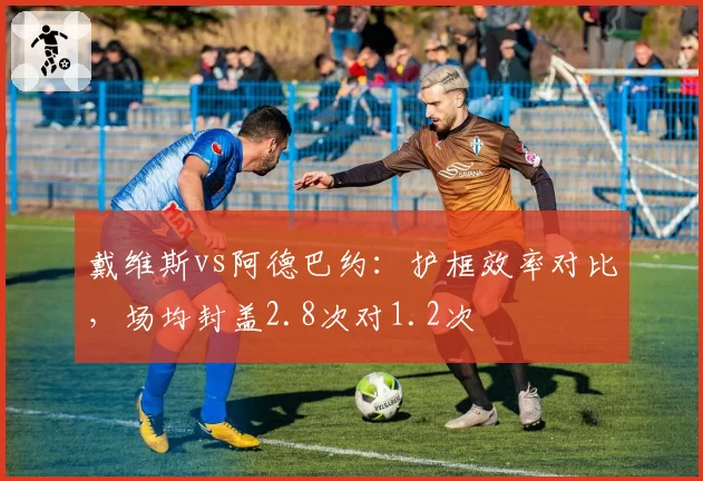 戴维斯vs阿德巴约：护框效率对比，场均封盖2.8次对1.2次